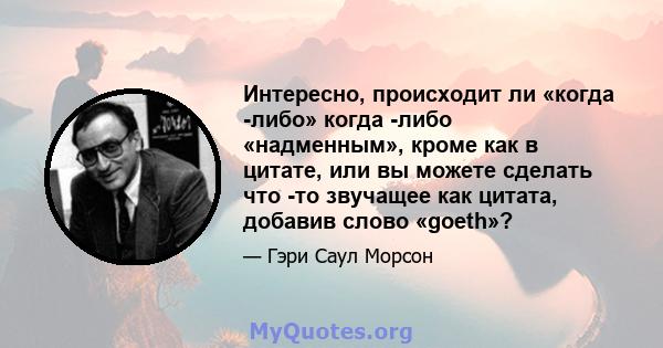 Интересно, происходит ли «когда -либо» когда -либо «надменным», кроме как в цитате, или вы можете сделать что -то звучащее как цитата, добавив слово «goeth»?