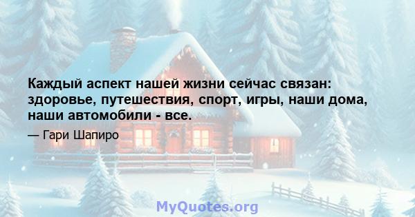 Каждый аспект нашей жизни сейчас связан: здоровье, путешествия, спорт, игры, наши дома, наши автомобили - все.