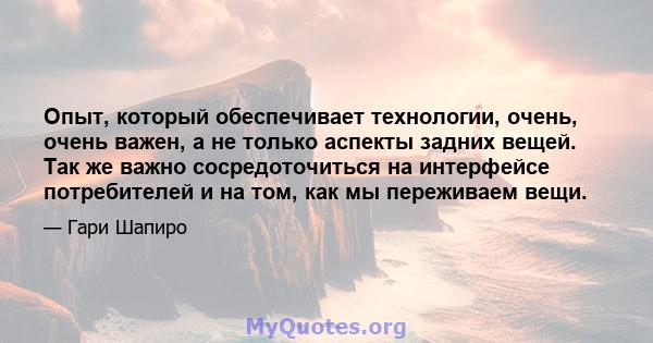 Опыт, который обеспечивает технологии, очень, очень важен, а не только аспекты задних вещей. Так же важно сосредоточиться на интерфейсе потребителей и на том, как мы переживаем вещи.