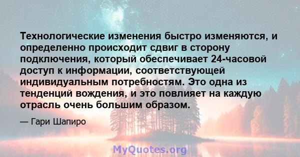 Технологические изменения быстро изменяются, и определенно происходит сдвиг в сторону подключения, который обеспечивает 24-часовой доступ к информации, соответствующей индивидуальным потребностям. Это одна из тенденций