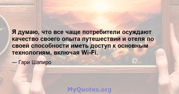 Я думаю, что все чаще потребители осуждают качество своего опыта путешествий и отеля по своей способности иметь доступ к основным технологиям, включая Wi-Fi.