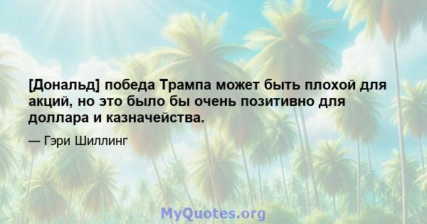 [Дональд] победа Трампа может быть плохой для акций, но это было бы очень позитивно для доллара и казначейства.