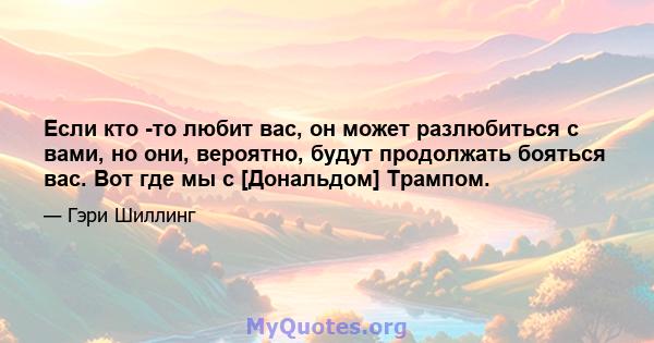 Если кто -то любит вас, он может разлюбиться с вами, но они, вероятно, будут продолжать бояться вас. Вот где мы с [Дональдом] Трампом.