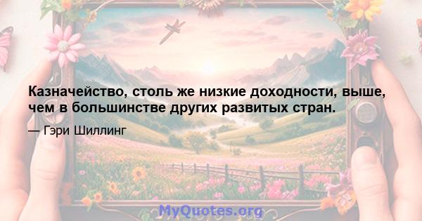 Казначейство, столь же низкие доходности, выше, чем в большинстве других развитых стран.