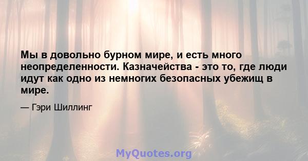 Мы в довольно бурном мире, и есть много неопределенности. Казначейства - это то, где люди идут как одно из немногих безопасных убежищ в мире.