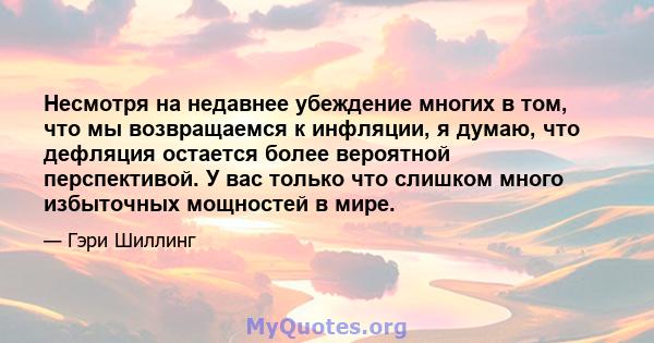 Несмотря на недавнее убеждение многих в том, что мы возвращаемся к инфляции, я думаю, что дефляция остается более вероятной перспективой. У вас только что слишком много избыточных мощностей в мире.