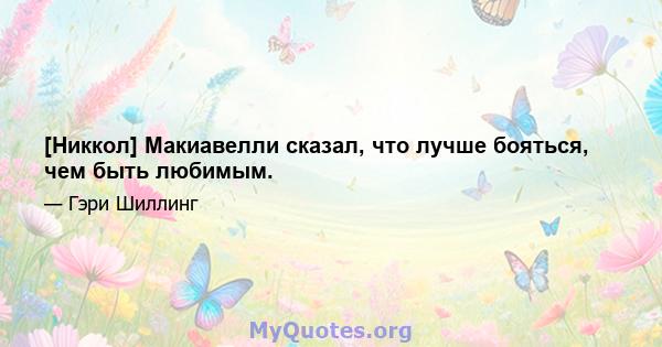 [Никкол] Макиавелли сказал, что лучше бояться, чем быть любимым.