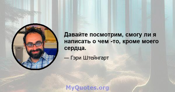 Давайте посмотрим, смогу ли я написать о чем -то, кроме моего сердца.