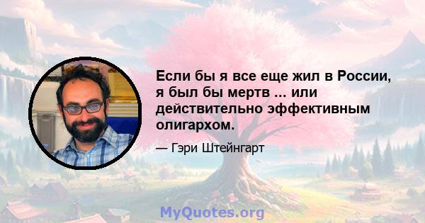 Если бы я все еще жил в России, я был бы мертв ... или действительно эффективным олигархом.