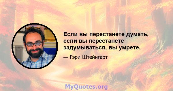 Если вы перестанете думать, если вы перестанете задумываться, вы умрете.