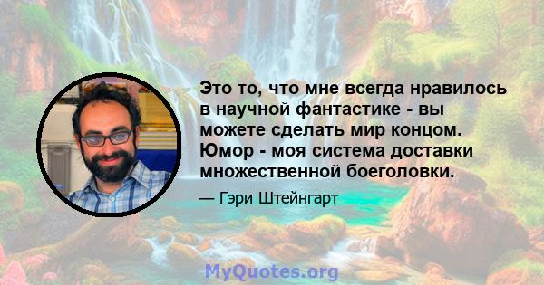 Это то, что мне всегда нравилось в научной фантастике - вы можете сделать мир концом. Юмор - моя система доставки множественной боеголовки.