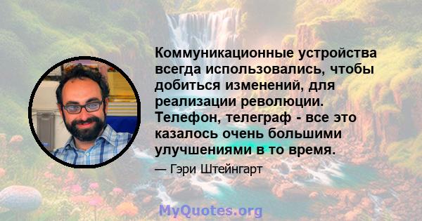 Коммуникационные устройства всегда использовались, чтобы добиться изменений, для реализации революции. Телефон, телеграф - все это казалось очень большими улучшениями в то время.