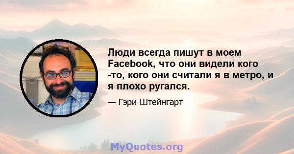 Люди всегда пишут в моем Facebook, что они видели кого -то, кого они считали я в метро, ​​и я плохо ругался.