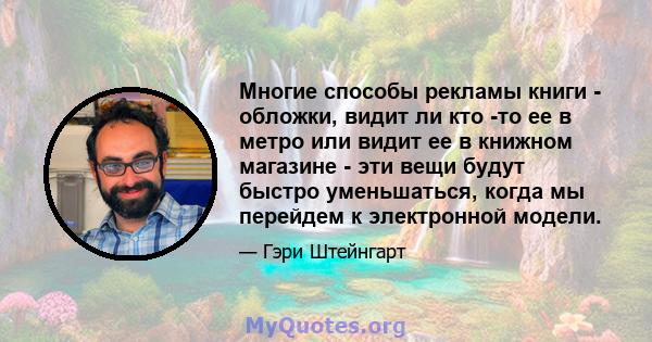 Многие способы рекламы книги - обложки, видит ли кто -то ее в метро или видит ее в книжном магазине - эти вещи будут быстро уменьшаться, когда мы перейдем к электронной модели.