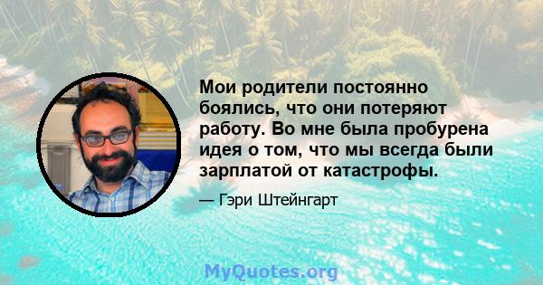 Мои родители постоянно боялись, что они потеряют работу. Во мне была пробурена идея о том, что мы всегда были зарплатой от катастрофы.