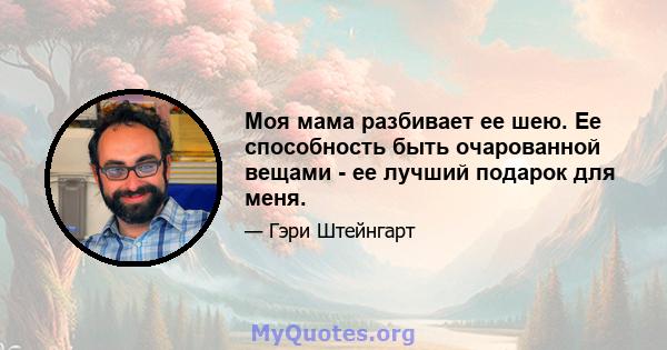 Моя мама разбивает ее шею. Ее способность быть очарованной вещами - ее лучший подарок для меня.