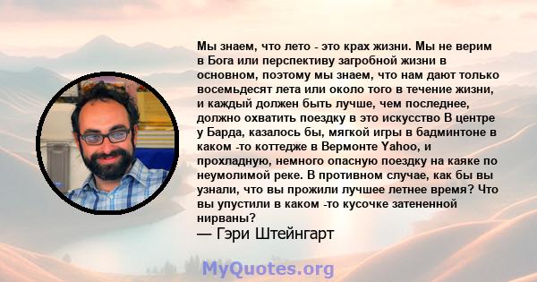 Мы знаем, что лето - это крах жизни. Мы не верим в Бога или перспективу загробной жизни в основном, поэтому мы знаем, что нам дают только восемьдесят лета или около того в течение жизни, и каждый должен быть лучше, чем