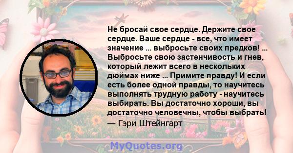 Не бросай свое сердце. Держите свое сердце. Ваше сердце - все, что имеет значение ... выбросьте своих предков! ... Выбросьте свою застенчивость и гнев, который лежит всего в нескольких дюймах ниже ... Примите правду! И