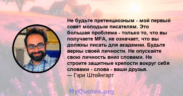 Не будьте претенциозным - мой первый совет молодым писателям. Это большая проблема - только то, что вы получаете MFA, не означает, что вы должны писать для академии. Будьте верны своей личности. Не опускайте свою