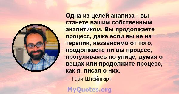 Одна из целей анализа - вы станете вашим собственным аналитиком. Вы продолжаете процесс, даже если вы не на терапии, независимо от того, продолжаете ли вы процесс, прогуливаясь по улице, думая о вещах или продолжите