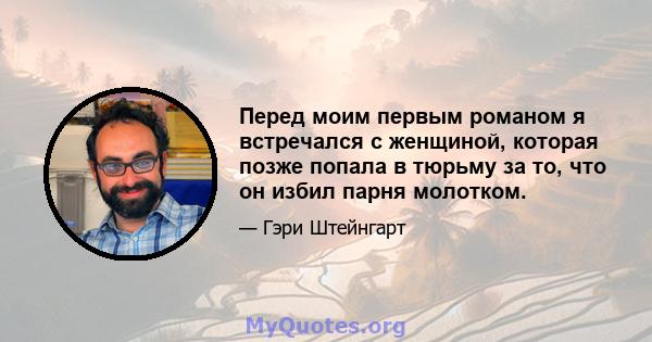 Перед моим первым романом я встречался с женщиной, которая позже попала в тюрьму за то, что он избил парня молотком.