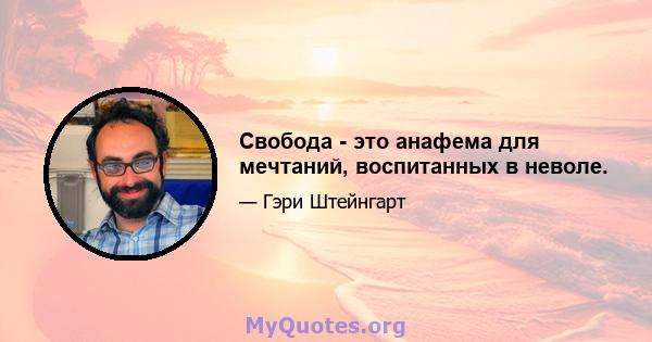 Свобода - это анафема для мечтаний, воспитанных в неволе.