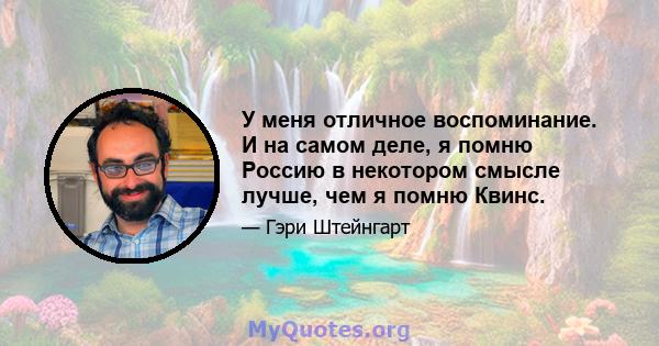 У меня отличное воспоминание. И на самом деле, я помню Россию в некотором смысле лучше, чем я помню Квинс.