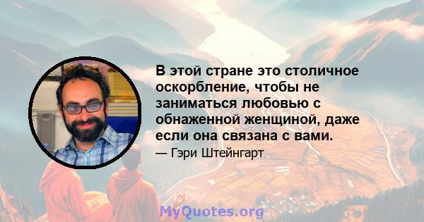 В этой стране это столичное оскорбление, чтобы не заниматься любовью с обнаженной женщиной, даже если она связана с вами.