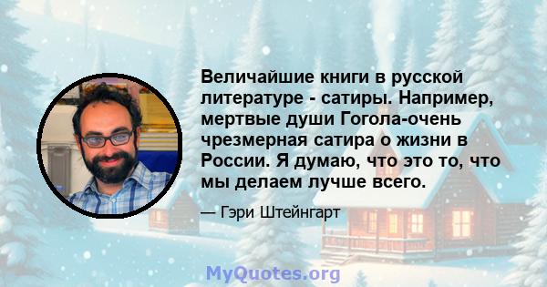 Величайшие книги в русской литературе - сатиры. Например, мертвые души Гогола-очень чрезмерная сатира о жизни в России. Я думаю, что это то, что мы делаем лучше всего.