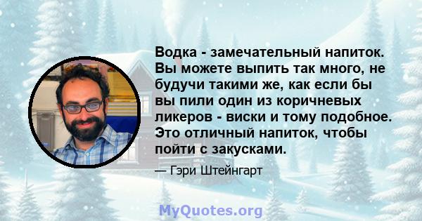 Водка - замечательный напиток. Вы можете выпить так много, не будучи такими же, как если бы вы пили один из коричневых ликеров - виски и тому подобное. Это отличный напиток, чтобы пойти с закусками.