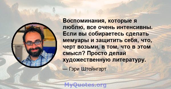 Воспоминания, которые я люблю, все очень интенсивны. Если вы собираетесь сделать мемуары и защитить себя, что, черт возьми, в том, что в этом смысл? Просто делай художественную литературу.