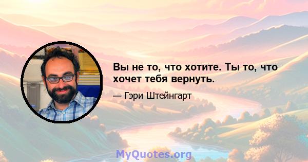 Вы не то, что хотите. Ты то, что хочет тебя вернуть.