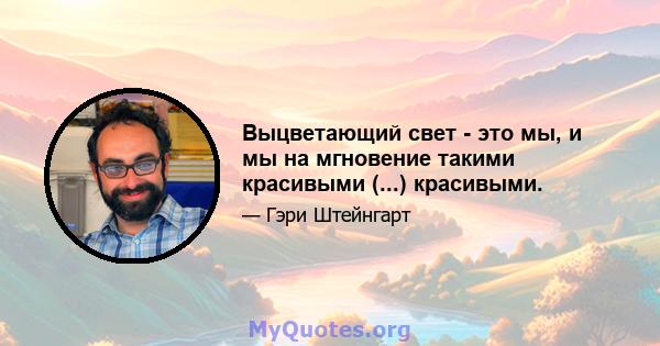 Выцветающий свет - это мы, и мы на мгновение такими красивыми (...) красивыми.