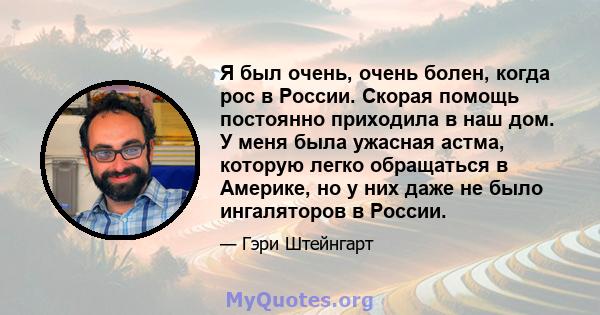 Я был очень, очень болен, когда рос в России. Скорая помощь постоянно приходила в наш дом. У меня была ужасная астма, которую легко обращаться в Америке, но у них даже не было ингаляторов в России.