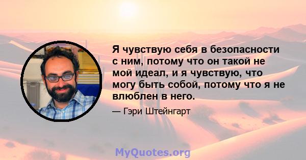 Я чувствую себя в безопасности с ним, потому что он такой не мой идеал, и я чувствую, что могу быть собой, потому что я не влюблен в него.