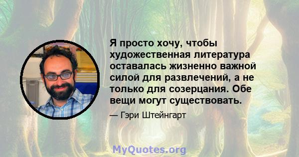 Я просто хочу, чтобы художественная литература оставалась жизненно важной силой для развлечений, а не только для созерцания. Обе вещи могут существовать.