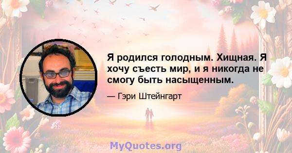 Я родился голодным. Хищная. Я хочу съесть мир, и я никогда не смогу быть насыщенным.