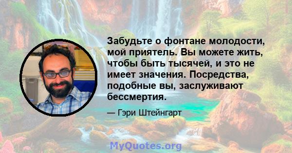 Забудьте о фонтане молодости, мой приятель. Вы можете жить, чтобы быть тысячей, и это не имеет значения. Посредства, подобные вы, заслуживают бессмертия.