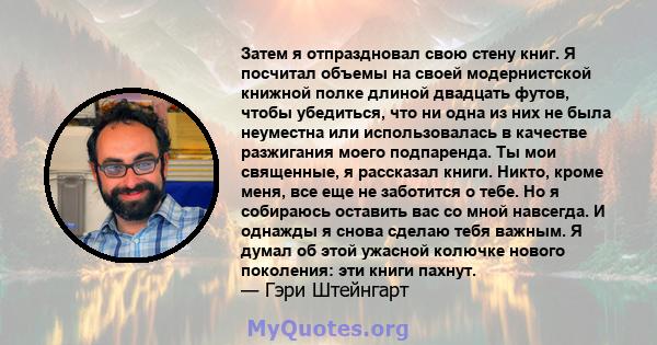 Затем я отпраздновал свою стену книг. Я посчитал объемы на своей модернистской книжной полке длиной двадцать футов, чтобы убедиться, что ни одна из них не была неуместна или использовалась в качестве разжигания моего