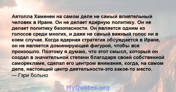 Аятолла Хаменеи на самом деле не самый влиятельный человек в Иране. Он не делает ядерную политику. Он не делает политику безопасности. Он является одним из голосов среди многих, и даже не самый важный голос ни в коем