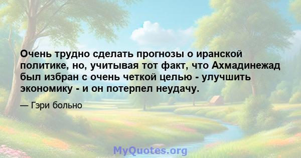 Очень трудно сделать прогнозы о иранской политике, но, учитывая тот факт, что Ахмадинежад был избран с очень четкой целью - улучшить экономику - и он потерпел неудачу.