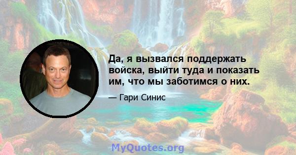 Да, я вызвался поддержать войска, выйти туда и показать им, что мы заботимся о них.