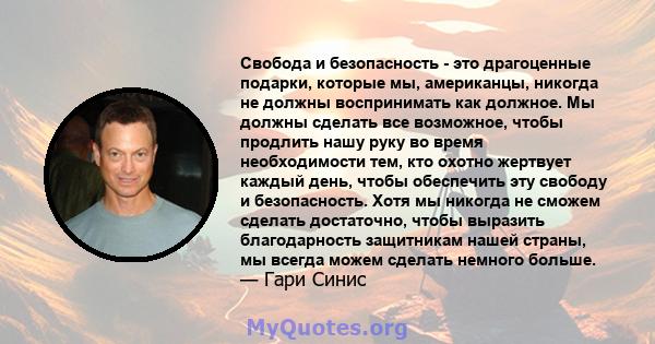 Свобода и безопасность - это драгоценные подарки, которые мы, американцы, никогда не должны воспринимать как должное. Мы должны сделать все возможное, чтобы продлить нашу руку во время необходимости тем, кто охотно