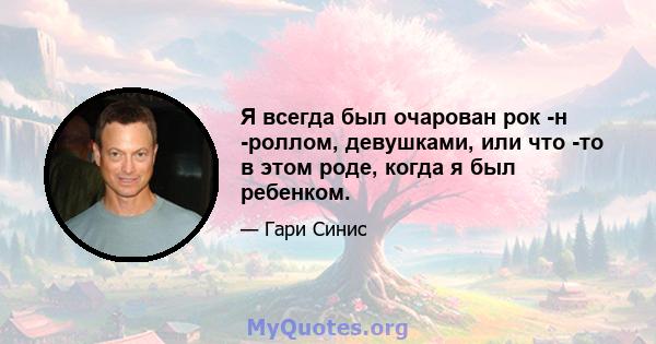 Я всегда был очарован рок -н -роллом, девушками, или что -то в этом роде, когда я был ребенком.