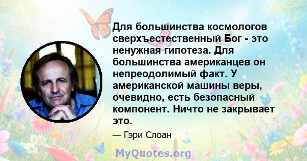 Для большинства космологов сверхъестественный Бог - это ненужная гипотеза. Для большинства американцев он непреодолимый факт. У американской машины веры, очевидно, есть безопасный компонент. Ничто не закрывает это.