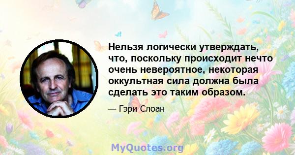 Нельзя логически утверждать, что, поскольку происходит нечто очень невероятное, некоторая оккультная сила должна была сделать это таким образом.