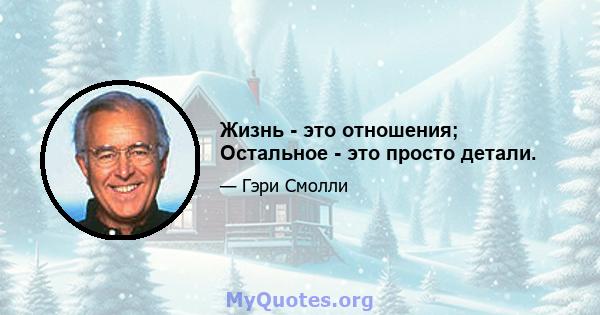 Жизнь - это отношения; Остальное - это просто детали.