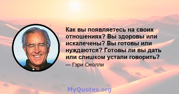 Как вы появляетесь на своих отношениях? Вы здоровы или искалечены? Вы готовы или нуждаются? Готовы ли вы дать или слишком устали говорить?