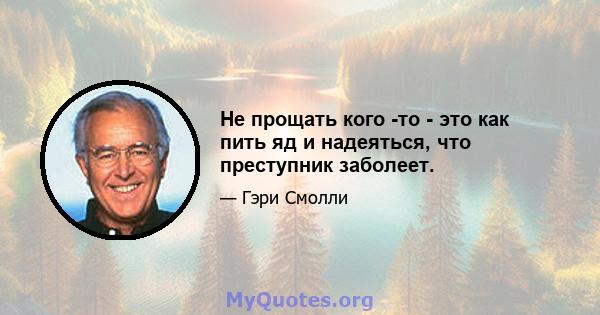 Не прощать кого -то - это как пить яд и надеяться, что преступник заболеет.