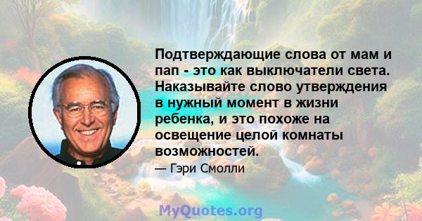 Подтверждающие слова от мам и пап - это как выключатели света. Наказывайте слово утверждения в нужный момент в жизни ребенка, и это похоже на освещение целой комнаты возможностей.